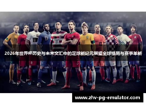 2026年世界杯历史与未来交汇中的足球新纪元展望全球格局与赛事革新