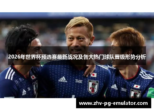 2026年世界杯预选赛最新战况及各大热门球队晋级形势分析