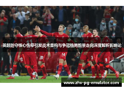 英超防守核心伤停引发战术重构与争冠格局前景走向深度解析影响论