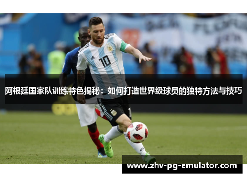 阿根廷国家队训练特色揭秘：如何打造世界级球员的独特方法与技巧