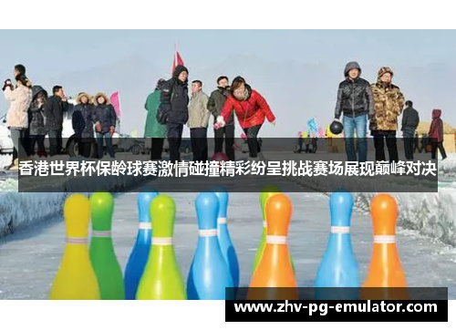 香港世界杯保龄球赛激情碰撞精彩纷呈挑战赛场展现巅峰对决