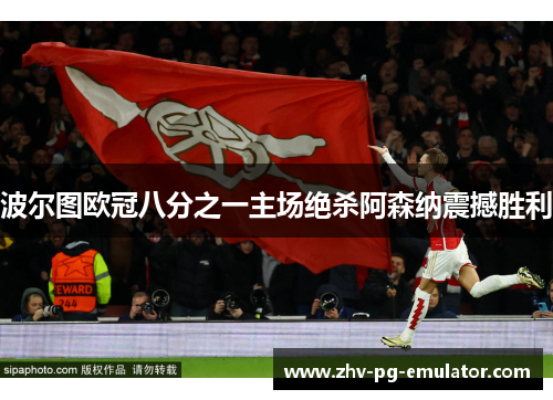 波尔图欧冠八分之一主场绝杀阿森纳震撼胜利