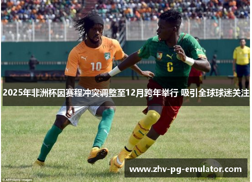 2025年非洲杯因赛程冲突调整至12月跨年举行 吸引全球球迷关注