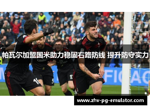 帕瓦尔加盟国米助力稳固右路防线 提升防守实力